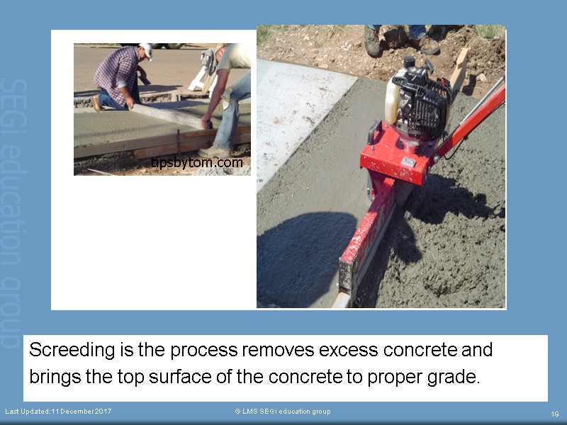 Screeding is the process removes excess concrete and  brings the top surface of